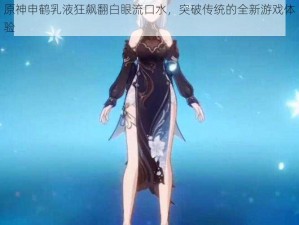 原神申鹤乳液狂飙翻白眼流口水，突破传统的全新游戏体验