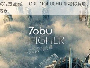 极致视觉盛宴，TOBU7TOBU8HD 带给你身临其境的感受