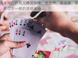 在洗手间打扑克又疼又叫牌，高品质、高强度、超耐用，给你不一样的游戏体验