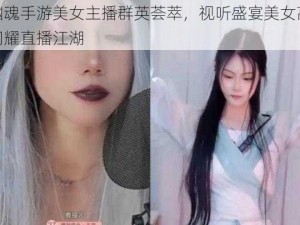 倩女幽魂手游美女主播群英荟萃，视听盛宴美女高颜值才艺闪耀直播江湖