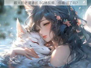 超火的老婆婆的 BGＭ视频，你看过了吗？