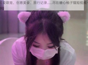 可爱萌宠、创意美食、旅行记录……尽在糖心柚子猫短视频 vlog