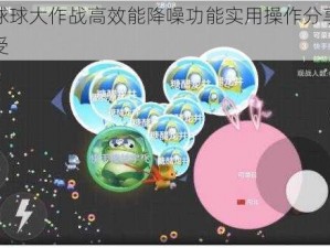 关于球球大作战高效能降噪功能实用操作分享与体验感受