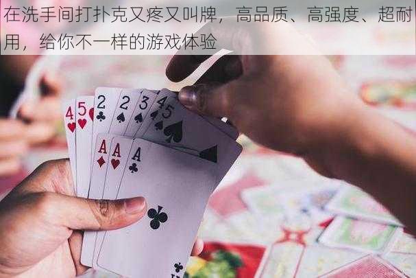 在洗手间打扑克又疼又叫牌，高品质、高强度、超耐用，给你不一样的游戏体验