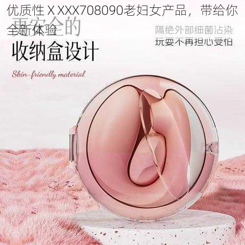 优质性ⅩXXX708090老妇女产品，带给你全新体验