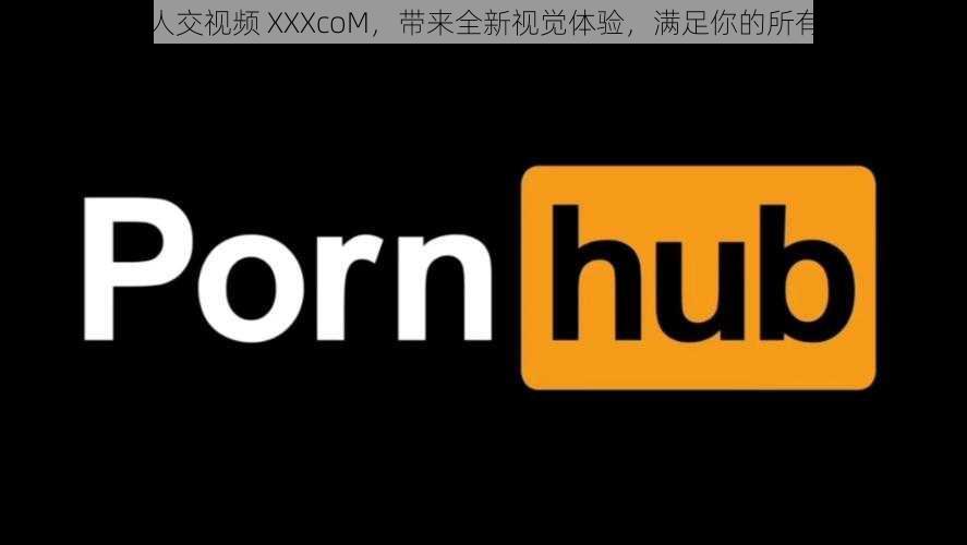 国产人交视频 XXXcoM，带来全新视觉体验，满足你的所有想象