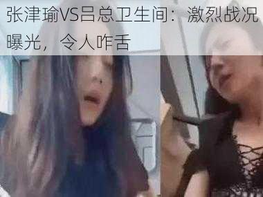 张津瑜VS吕总卫生间：激烈战况曝光，令人咋舌