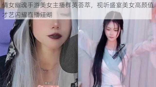 倩女幽魂手游美女主播群英荟萃，视听盛宴美女高颜值才艺闪耀直播江湖