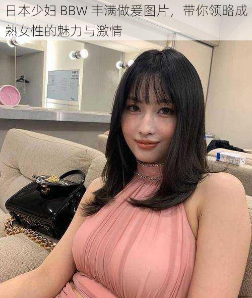 日本少妇 BBW 丰满做爰图片，带你领略成熟女性的魅力与激情